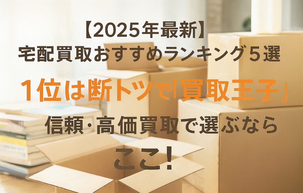 【2025年最新】宅配買取おすすめランキング5選　　　　　　　　　　1位は断トツで「買取王子」！信頼・高価買取で選ぶならここ！